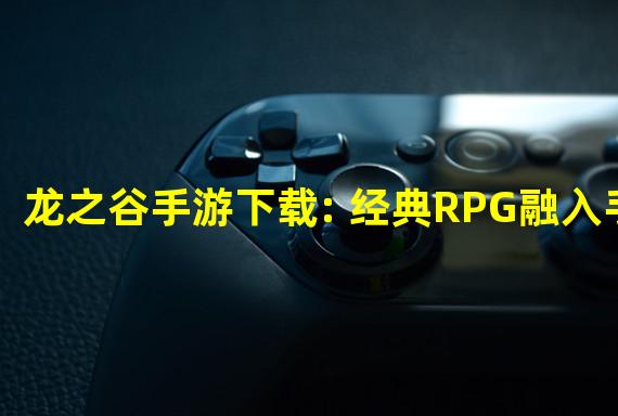 龙之谷手游下载: 经典RPG融入手掌